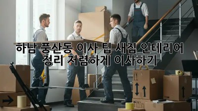 하남 풍산동 이사 팁: 새집 인테리어 & 정리, 저렴하게 이사하기! ✨