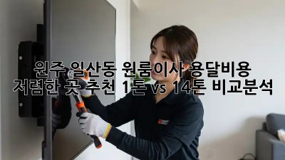 원주 일산동 원룸이사 용달비용 저렴한 곳 추천! 1톤 vs 1.4톤 비교분석 💯
