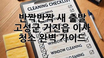 ✨ 반짝반짝 새 출발! 고성군 거진읍 이사 청소 완벽 가이드 🏡