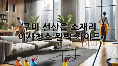 구미 선산읍 소재리 이사청소 완벽 가이드